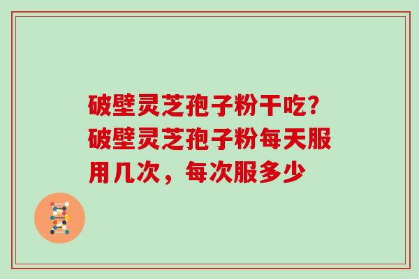破壁灵芝孢子粉干吃？破壁灵芝孢子粉每天服用几次，每次服多少