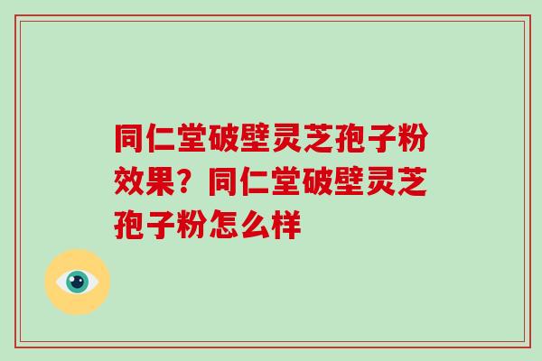 同仁堂破壁灵芝孢子粉效果？同仁堂破壁灵芝孢子粉怎么样