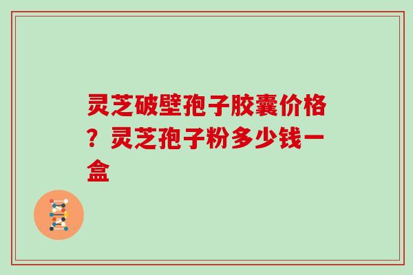 灵芝破壁孢子胶囊价格？灵芝孢子粉多少钱一盒