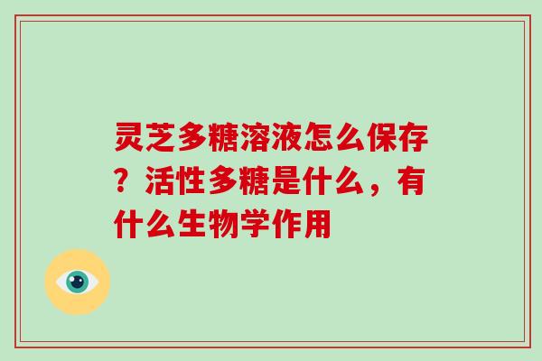 灵芝多糖溶液怎么保存？活性多糖是什么，有什么生物学作用