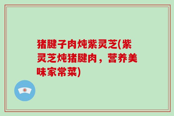猪腱子肉炖紫灵芝(紫灵芝炖猪腱肉，营养美味家常菜)
