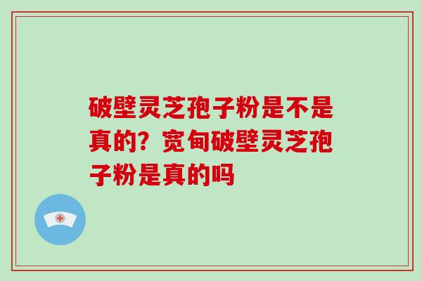 破壁灵芝孢子粉是不是真的？宽甸破壁灵芝孢子粉是真的吗