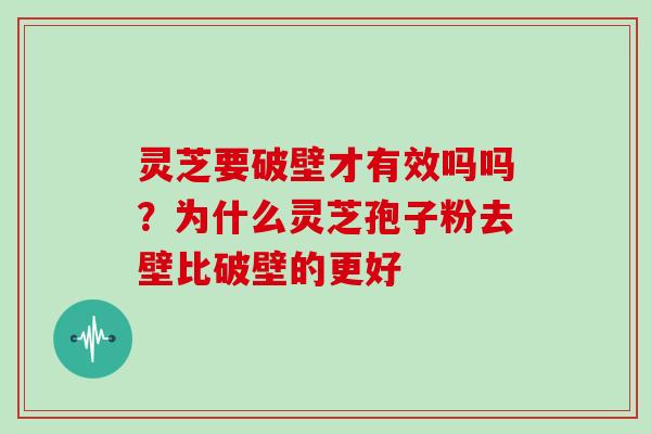 灵芝要破壁才有效吗吗？为什么灵芝孢子粉去壁比破壁的更好