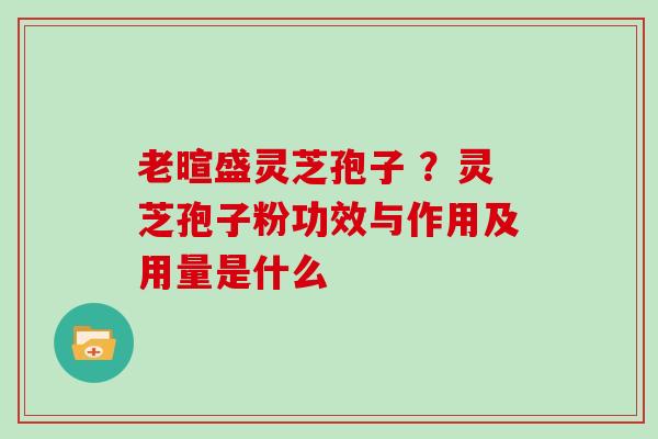 老暄盛灵芝孢子 ？灵芝孢子粉功效与作用及用量是什么