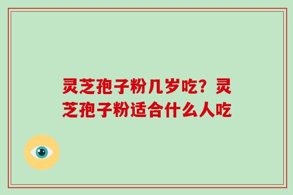 灵芝孢子粉几岁吃？灵芝孢子粉适合什么人吃