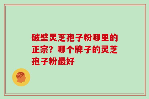 破壁灵芝孢子粉哪里的正宗？哪个牌子的灵芝孢子粉最好