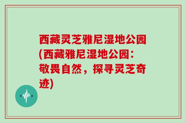 西藏灵芝雅尼湿地公园(西藏雅尼湿地公园：敬畏自然，探寻灵芝奇迹)