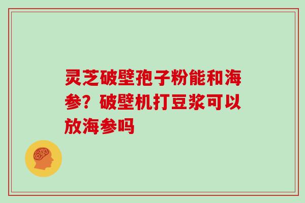 灵芝破壁孢子粉能和海参？破壁机打豆浆可以放海参吗