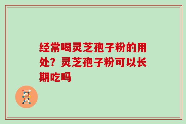经常喝灵芝孢子粉的用处？灵芝孢子粉可以长期吃吗