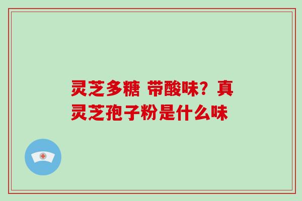 灵芝多糖 带酸味？真灵芝孢子粉是什么味