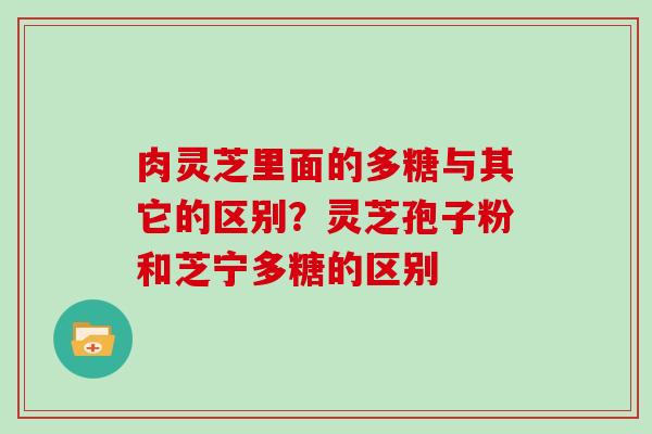 肉灵芝里面的多糖与其它的区别？灵芝孢子粉和芝宁多糖的区别