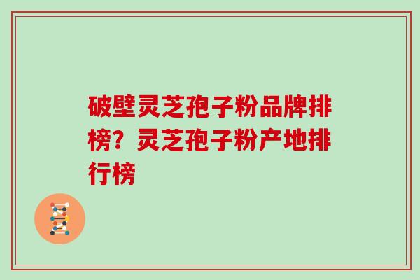 破壁灵芝孢子粉品牌排榜？灵芝孢子粉产地排行榜