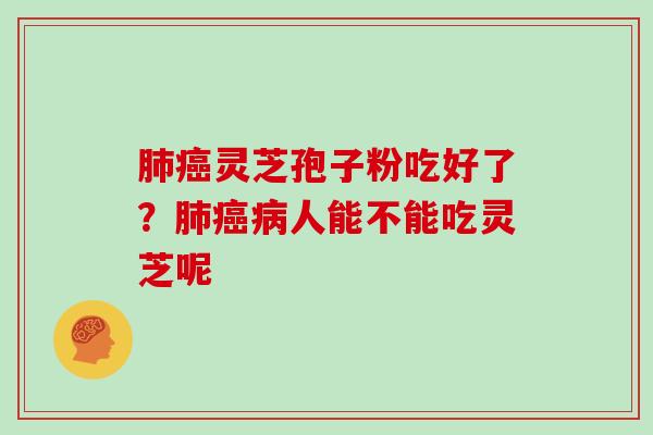 肺癌灵芝孢子粉吃好了？肺癌病人能不能吃灵芝呢