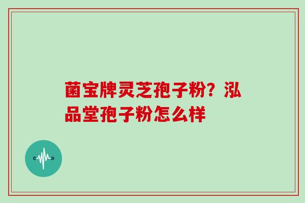 菌宝牌灵芝孢子粉？泓品堂孢子粉怎么样