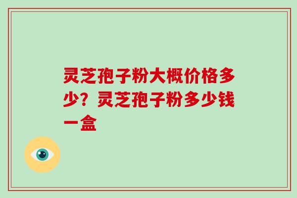 灵芝孢子粉大概价格多少？灵芝孢子粉多少钱一盒