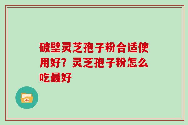 破壁灵芝孢子粉合适使用好？灵芝孢子粉怎么吃最好