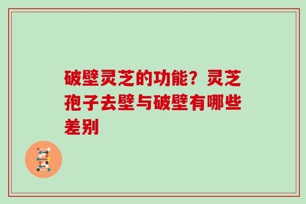 破壁灵芝的功能？灵芝孢子去壁与破壁有哪些差别
