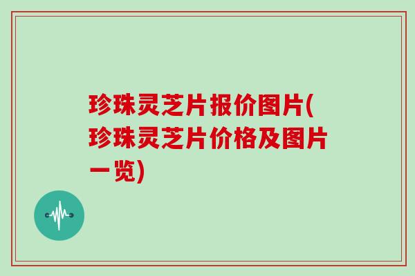 珍珠灵芝片报价图片(珍珠灵芝片价格及图片一览)
