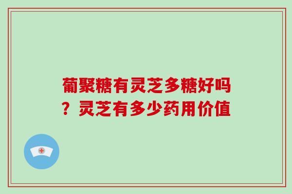 葡聚糖有灵芝多糖好吗？灵芝有多少药用价值-第1张图片-灵芝大师