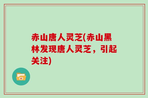 赤山唐人灵芝(赤山黑林发现唐人灵芝，引起关注)