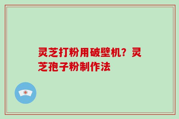 灵芝打粉用破壁机？灵芝孢子粉制作法