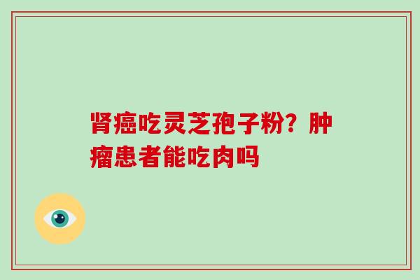 肾癌吃灵芝孢子粉？肿瘤患者能吃肉吗