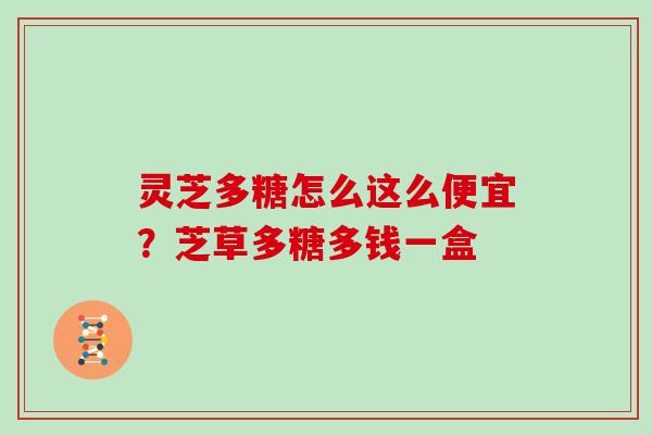 灵芝多糖怎么这么便宜？芝草多糖多钱一盒