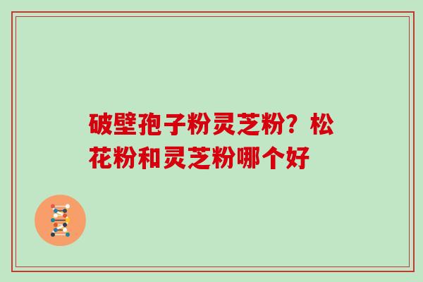 破壁孢子粉灵芝粉？松花粉和灵芝粉哪个好