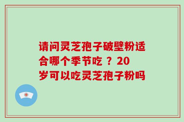 请问灵芝孢子破壁粉适合哪个季节吃 ？20岁可以吃灵芝孢子粉吗