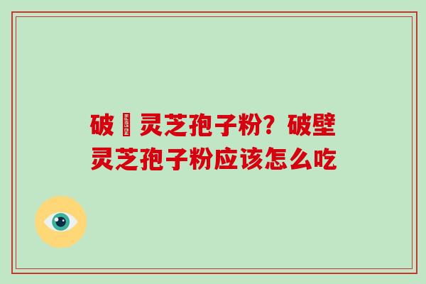 破礕灵芝孢子粉？破壁灵芝孢子粉应该怎么吃