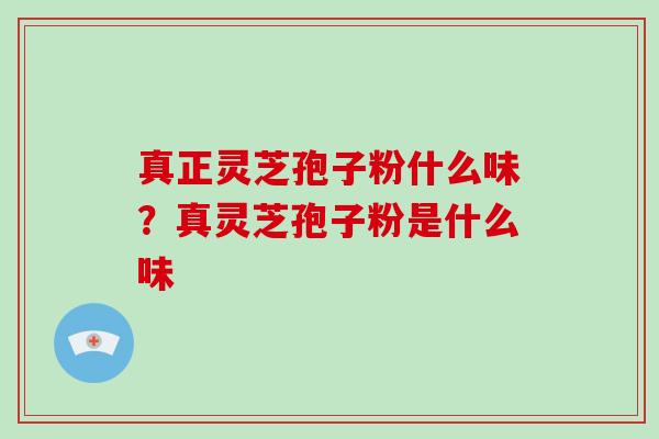 真正灵芝孢子粉什么味？真灵芝孢子粉是什么味