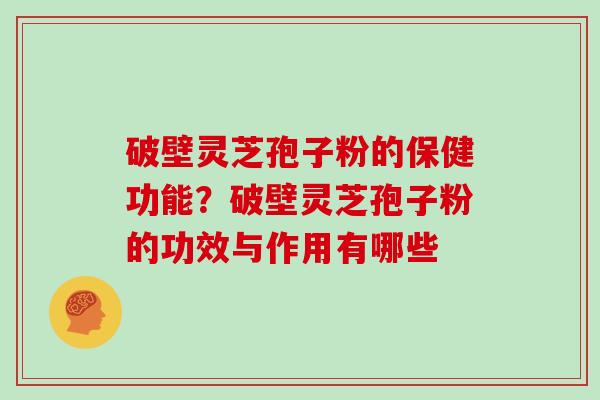 破壁灵芝孢子粉的保健功能？破壁灵芝孢子粉的功效与作用有哪些