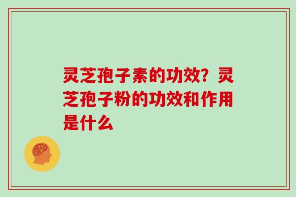 灵芝孢子素的功效？灵芝孢子粉的功效和作用是什么