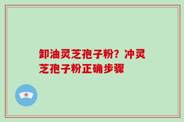 卸油灵芝孢子粉？冲灵芝孢子粉正确步骤