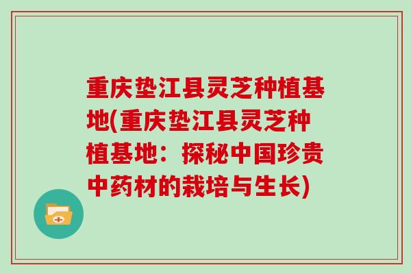 重庆垫江县灵芝种植基地(重庆垫江县灵芝种植基地:探秘中国珍贵中药材的栽培与生长)-第1张图片-灵芝大师 重庆垫江县灵芝种植基地(重庆垫江县灵芝种植基地:探秘中国珍贵中药材的栽培与生长)-第1张图片-灵芝大师