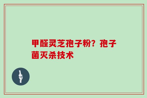甲醛灵芝孢子粉？孢子菌灭杀技术