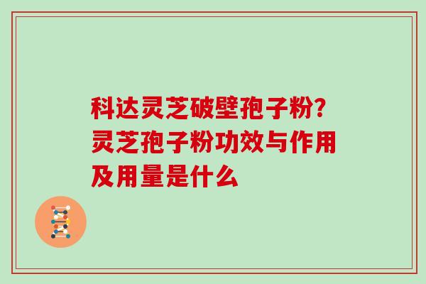 科达灵芝破壁孢子粉？灵芝孢子粉功效与作用及用量是什么