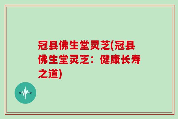 冠县佛生堂灵芝(冠县佛生堂灵芝：健康长寿之道)