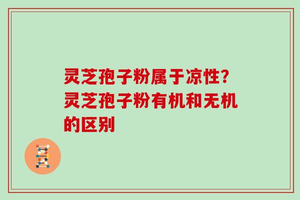 灵芝孢子粉属于凉性？灵芝孢子粉有机和无机的区别
