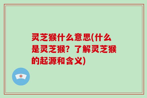 灵芝猴什么意思(什么是灵芝猴？了解灵芝猴的起源和含义)
