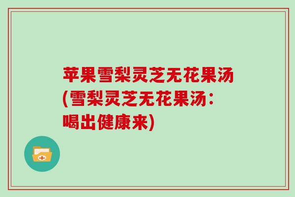 苹果雪梨灵芝无花果汤(雪梨灵芝无花果汤：喝出健康来)