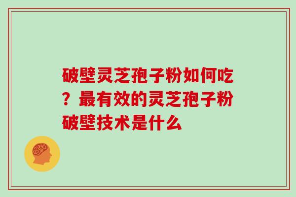 破壁灵芝孢子粉如何吃？最有效的灵芝孢子粉破壁技术是什么