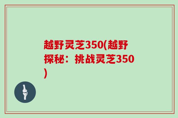 越野灵芝350(越野探秘：挑战灵芝350)