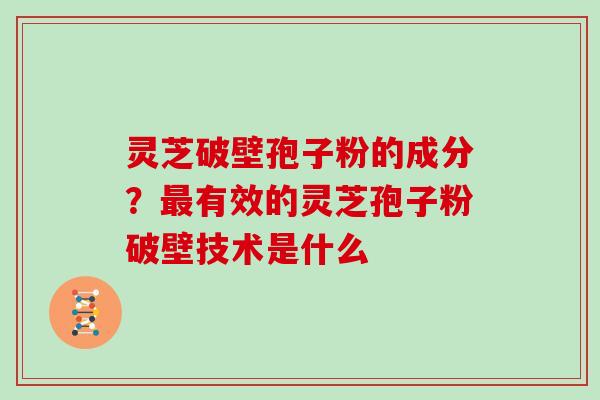 灵芝破壁孢子粉的成分？最有效的灵芝孢子粉破壁技术是什么