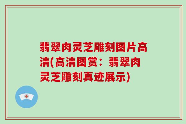 翡翠肉灵芝雕刻图片高清(高清图赏：翡翠肉灵芝雕刻真迹展示)