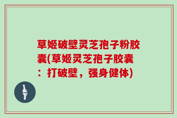 草姬破壁灵芝孢子粉胶囊(草姬灵芝孢子胶囊：打破壁，强身健体)