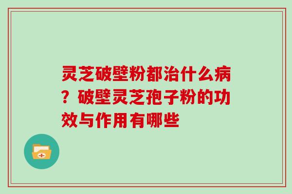 灵芝破壁粉都治什么病？破壁灵芝孢子粉的功效与作用有哪些