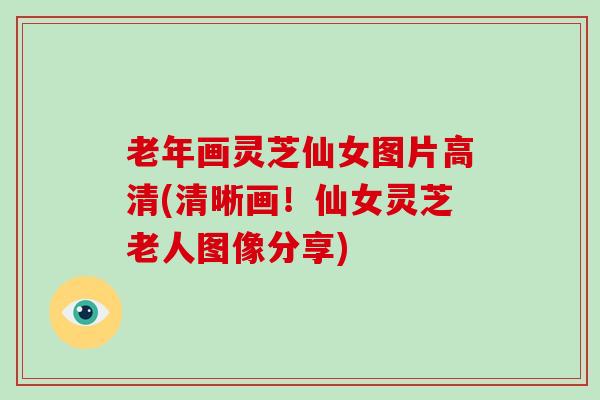 老年画灵芝仙女图片高清(清晰画！仙女灵芝老人图像分享)