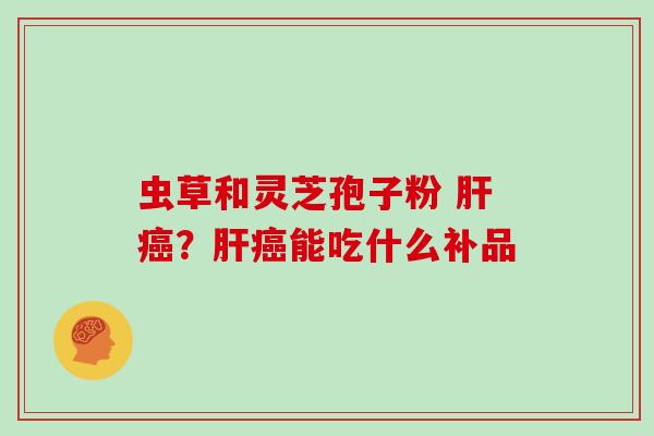 虫草和灵芝孢子粉 肝癌？肝癌能吃什么补品