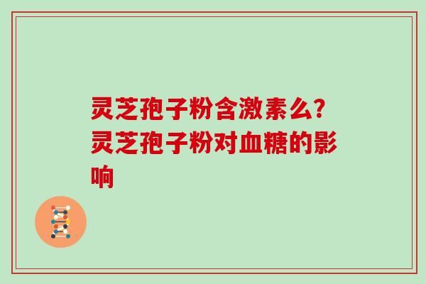 灵芝孢子粉含激素么？灵芝孢子粉对血糖的影响